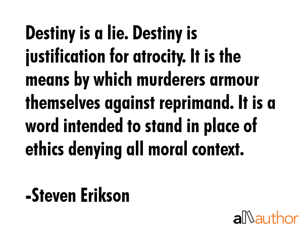 Destiny is a lie. Destiny is justification for atrocity. It is the means by which murderers armour... - Steven Erikson Quote GIF