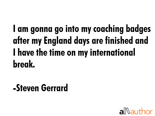 I am gonna go into my coaching badges after my England days are finished and I have the time on my... - Steven Gerrard Quote GIF