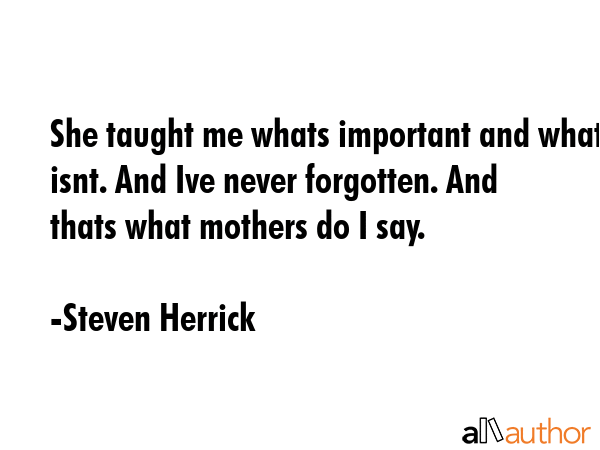 She taught me whats important and what isnt. And Ive never forgotten. And thats what mothers do I... - Steven Herrick Quote GIF