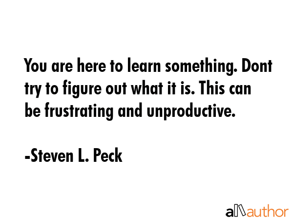 You are here to learn something. Dont try to figure out what it is. This can be frustrating and... - Steven L. Peck Quote GIF