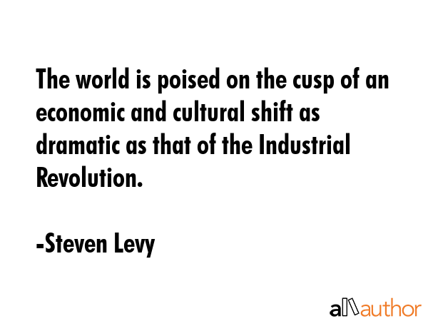 The world is poised on the cusp of an economic and cultural shift as dramatic as that of the... - Steven Levy Quote GIF