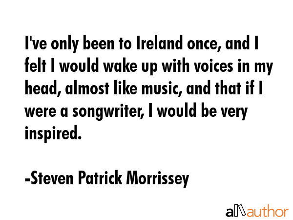 I\'ve only been to Ireland once, and I felt I would wake up with voices in my head, almost like music, and that if I were a songwriter, I would be very inspired. - Steven Patrick Morrissey Quote