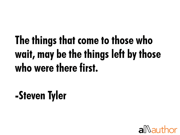 The things that come to those who wait, may be the things left by those who were there first. - Steven Tyler Quote GIF