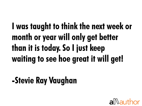 I was taught to think the next week or month or year will only get better than it is today. So I... - Stevie Ray Vaughan Quote GIF