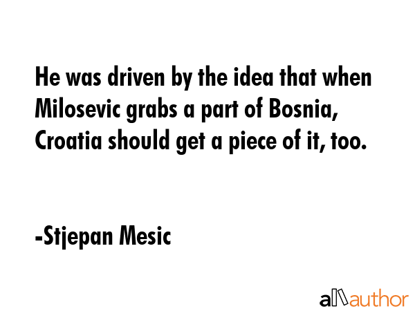 He was driven by the idea that when Milosevic grabs a part of Bosnia, Croatia should get a piece of... - Stjepan Mesic Quote GIF