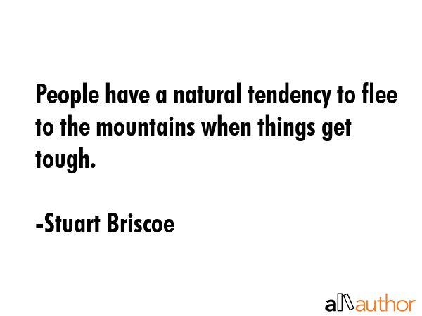 People have a natural tendency to flee to the mountains when things get tough. - Stuart Briscoe Quote