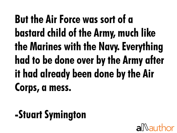 But the Air Force was sort of a bastard child of the Army, much like the Marines with the Navy.... - Stuart Symington Quote GIF