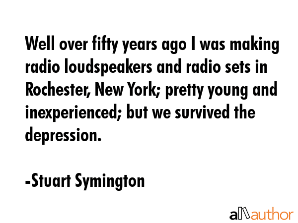 Well over fifty years ago I was making radio loudspeakers and radio sets in Rochester, New York;... - Stuart Symington Quote GIF