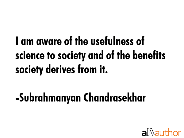 I am aware of the usefulness of science to society and of the benefits society derives from it. - Subrahmanyan Chandrasekhar Quote GIF