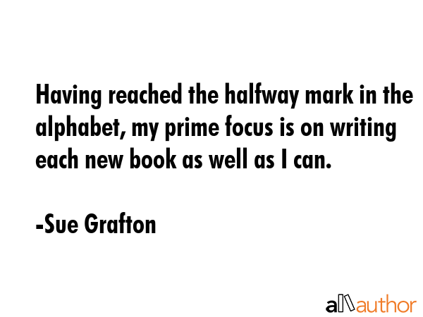 Having reached the halfway mark in the alphabet, my prime focus is on writing each new book as well... - Sue Grafton Quote GIF