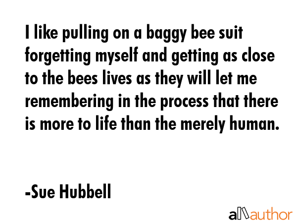 I like pulling on a baggy bee suit forgetting myself and getting as close to the bees lives as they... - Sue Hubbell Quote GIF