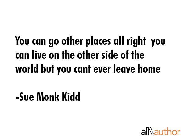 You can go other places all right  you can live on the other side of the world but you cant ever... - Sue Monk Kidd Quote GIF