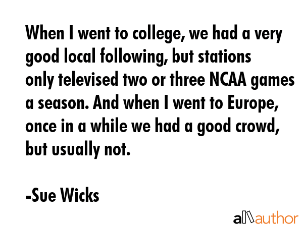 When I went to college, we had a very good local following, but stations only televised two or... - Sue Wicks Quote GIF