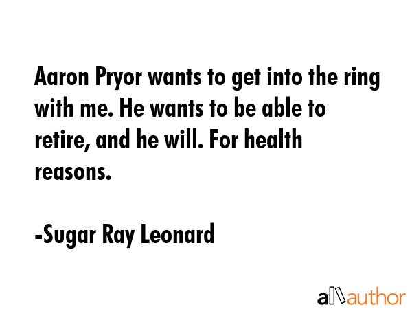 Aaron Pryor wants to get into the ring with me. He wants to be able to retire, and he will. For... - Sugar Ray Leonard Quote GIF