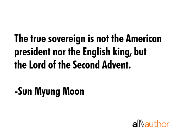 The true sovereign is not the American president nor the English king, but the Lord of the Second... - Sun Myung Moon Quote GIF