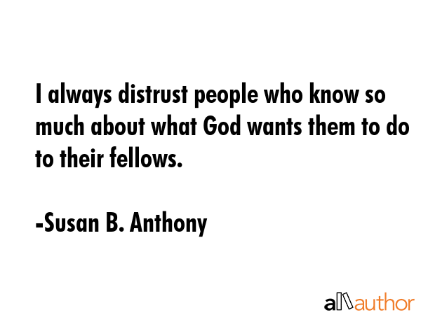 I always distrust people who know so much about what God wants them to do to their fellows. - Susan B. Anthony Quote