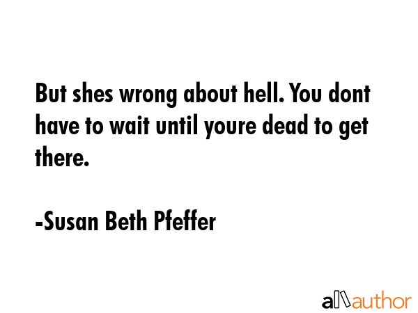 But shes wrong about hell. You dont have to wait until youre dead to get there. - Susan Beth Pfeffer Quote