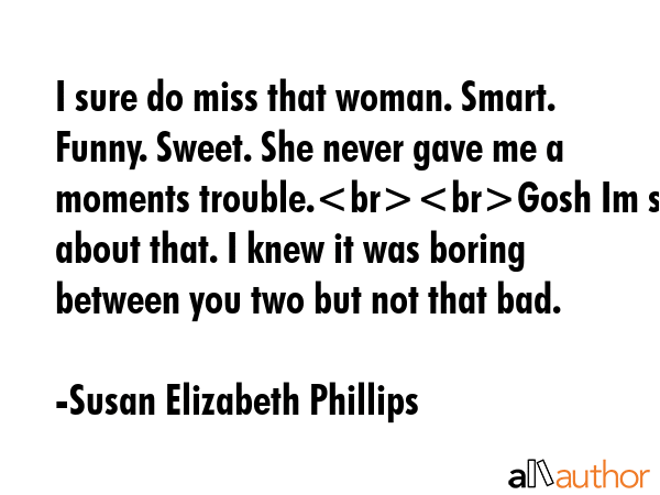 I sure do miss that woman. Smart. Funny. Sweet. She never gave me a moments trouble.Gosh Im sorry... - Susan Elizabeth Phillips Quote GIF