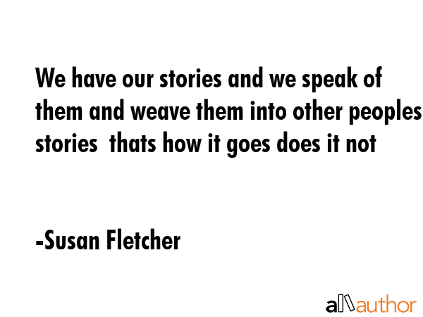 We have our stories and we speak of them and weave them into other peoples stories  thats how it... - Susan Fletcher Quote GIF