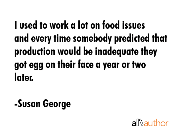 I used to work a lot on food issues and every time somebody predicted that production would be... - Susan George Quote GIF