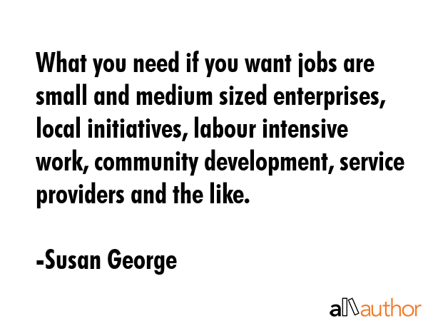 What you need if you want jobs are small and medium sized enterprises, local initiatives, labour... - Susan George Quote GIF