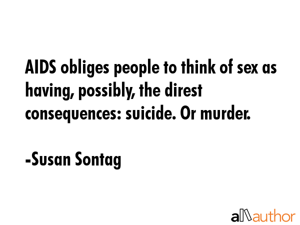 AIDS obliges people to think of sex as having, possibly, the direst consequences: suicide. Or... - Susan Sontag Quote GIF
