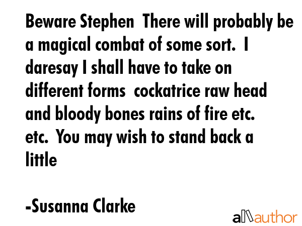 Beware Stephen  There will probably be a magical combat of some sort.  I daresay I shall have to... - Susanna Clarke Quote GIF
