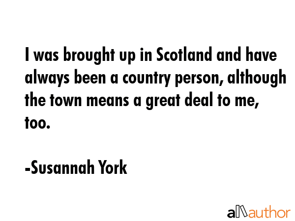 I was brought up in Scotland and have always been a country person, although the town means a great... - Susannah York Quote GIF