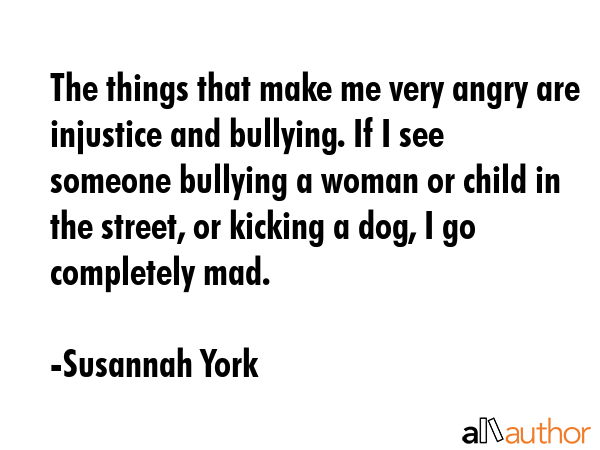 The things that make me very angry are injustice and bullying. If I see someone bullying a woman or... - Susannah York Quote GIF