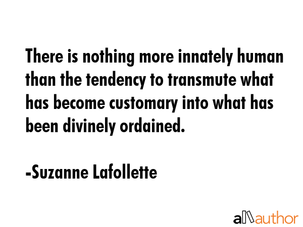 There is nothing more innately human than the tendency to transmute what has become customary into... - Suzanne Lafollette Quote GIF