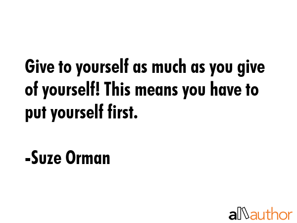 Give to yourself as much as you give of yourself! This means you have to put yourself first. - Suze Orman Quote