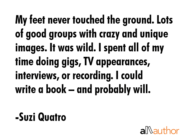 My feet never touched the ground. Lots of good groups with crazy and unique images. It was wild. I... - Suzi Quatro Quote GIF