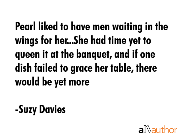 Pearl liked to have men waiting in the wings for her...She had time yet to queen it at the banquet,... - Suzy Davies Quote GIF