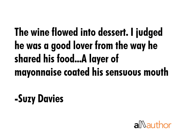 The wine flowed into dessert. I judged he was a good lover from the way he shared his food...A... - Suzy Davies Quote GIF