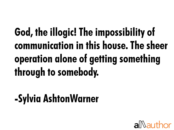 God, the illogic! The impossibility of communication in this house. The sheer operation alone of getting something through to somebody. - Sylvia AshtonWarner Quote