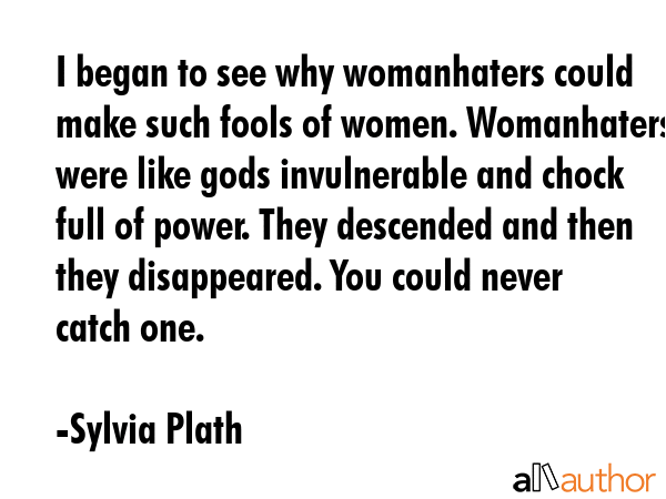 I began to see why womanhaters could make such fools of women. Womanhaters were like gods... - Sylvia Plath Quote GIF