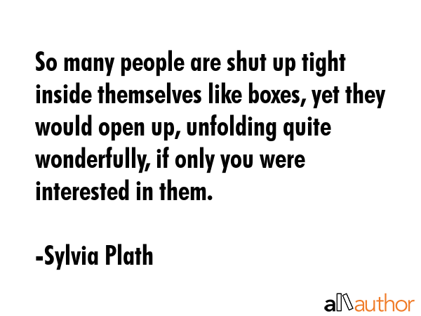 So many people are shut up tight inside themselves like boxes, yet they would open up, unfolding... - Sylvia Plath Quote GIF