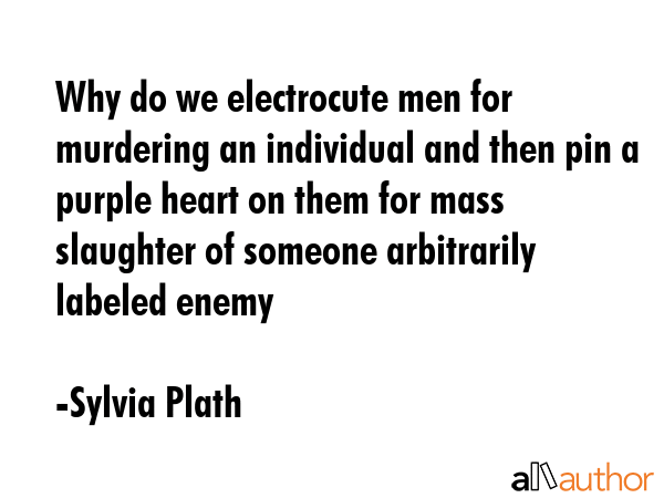 Why do we electrocute men for murdering an individual and then pin a purple heart on them for mass... - Sylvia Plath Quote GIF