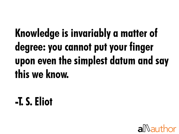 Knowledge is invariably a matter of degree: you cannot put your finger upon even the simplest datum... - T. S. Eliot Quote GIF