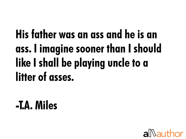 His father was an ass and he is an ass. I imagine sooner than I should like I shall be playing... - T.A. Miles Quote GIF