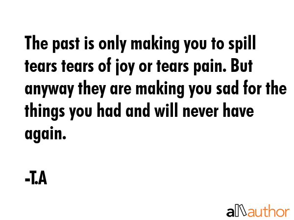 The past is only making you to spill tears tears of joy or tears pain. But anyway they are making... - T.A Quote GIF