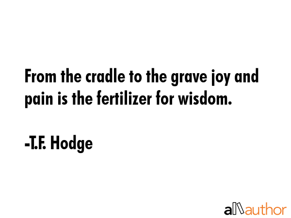 From the cradle to the grave joy and pain is the fertilizer for wisdom. - T.F. Hodge Quote GIF