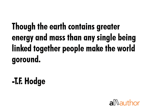 Though the earth contains greater energy and mass than any single being linked together people make... - T.F. Hodge Quote GIF