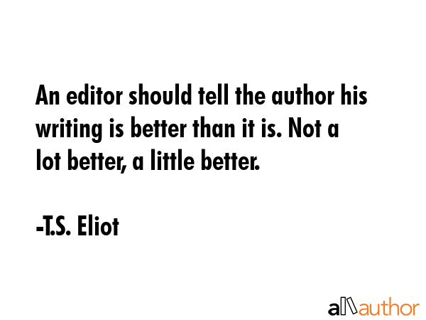 An editor should tell the author his writing is better than it is. Not a lot better, a little better. - T.S. Eliot Quote