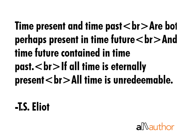 Time present and time pastAre both perhaps present in time futureAnd time future contained in time past.If all time is eternally presentAll time is unredeemable. - T.S. Eliot Quote