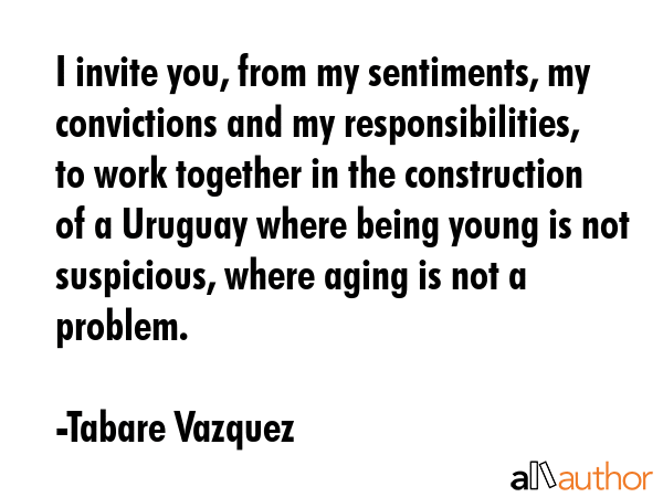 I invite you, from my sentiments, my convictions and my responsibilities, to work together in the... - Tabare Vazquez Quote GIF