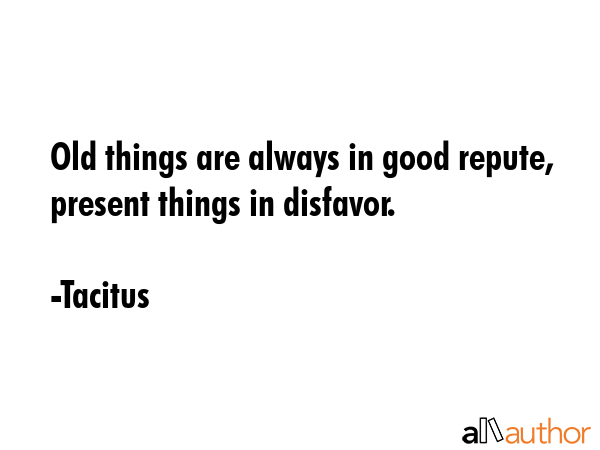 Old things are always in good repute, present things in disfavor. - Tacitus Quote GIF