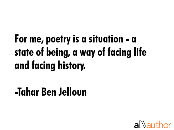 For me, poetry is a situation - a state of being, a way of facing life and facing history. - Tahar Ben Jelloun Quote