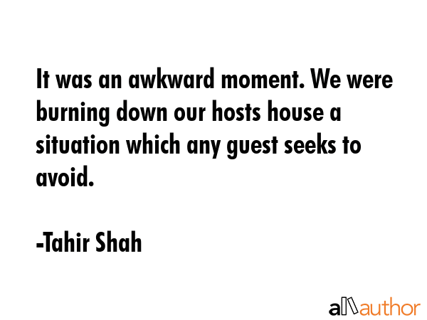 It was an awkward moment. We were burning down our hosts house a situation which any guest seeks to... - Tahir Shah Quote GIF