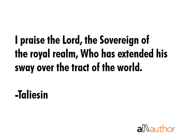I praise the Lord, the Sovereign of the royal realm, Who has extended his sway over the tract of... - Taliesin Quote GIF